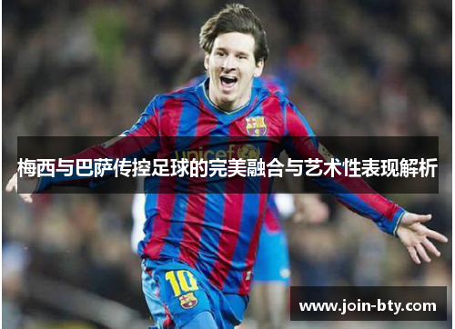 梅西与巴萨传控足球的完美融合与艺术性表现解析 梅西与巴萨传控足球的完美融合与艺术性表现解析
