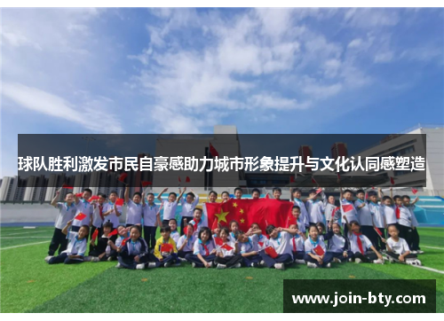 球队胜利激发市民自豪感助力城市形象提升与文化认同感塑造