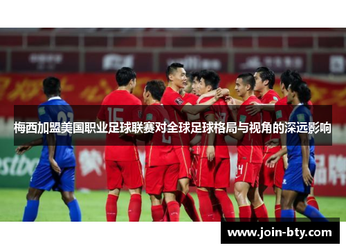 梅西加盟美国职业足球联赛对全球足球格局与视角的深远影响