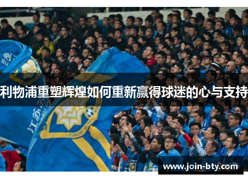利物浦重塑辉煌如何重新赢得球迷的心与支持 利物浦重塑辉煌如何重新赢得球迷的心与支持