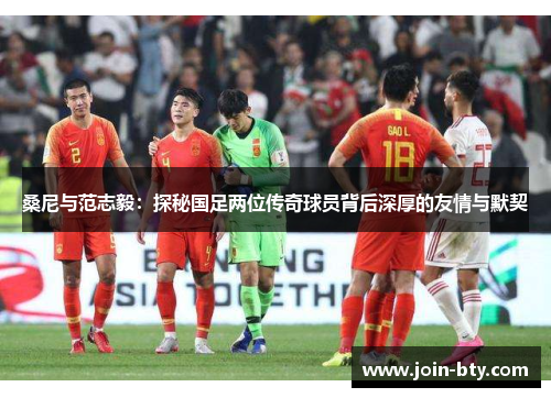 桑尼与范志毅：探秘国足两位传奇球员背后深厚的友情与默契