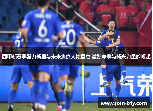 西甲新赛季潜力新星与未来焦点人物盘点 激烈竞争与新兴力量的崛起