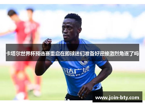 卡塔尔世界杯预选赛重启在即球迷们准备好迎接激烈角逐了吗