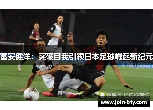 富安健洋:突破自我引领日本足球崛起新纪元 富安健洋:突破自我引领日本足球崛起新纪元