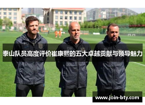 泰山队员高度评价崔康熙的五大卓越贡献与领导魅力