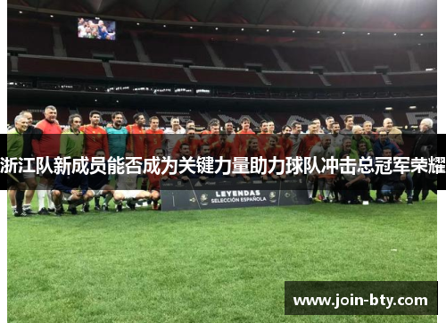 浙江队新成员能否成为关键力量助力球队冲击总冠军荣耀