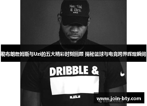 勒布朗詹姆斯与Uzi的五大精彩时刻回顾 揭秘篮球与电竞跨界辉煌瞬间 勒布朗詹姆斯与Uzi的五大精彩时刻回顾 揭秘篮球与电竞跨界辉煌瞬间