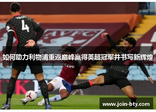 如何助力利物浦重返巅峰赢得英超冠军并书写新辉煌 如何助力利物浦重返巅峰赢得英超冠军并书写新辉煌