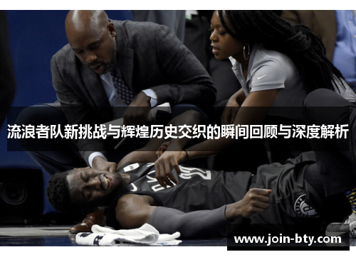 流浪者队新挑战与辉煌历史交织的瞬间回顾与深度解析