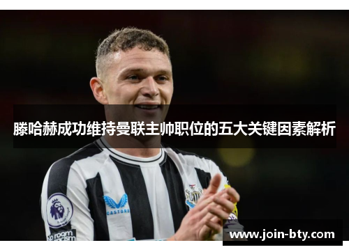 滕哈赫成功维持曼联主帅职位的五大关键因素解析