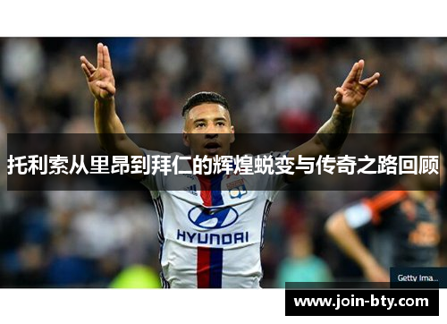 托利索从里昂到拜仁的辉煌蜕变与传奇之路回顾 托利索从里昂到拜仁的辉煌蜕变与传奇之路回顾