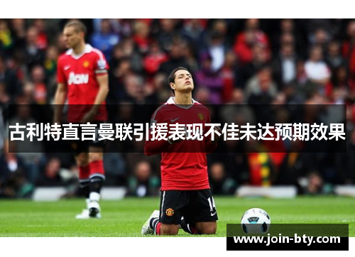 古利特直言曼联引援表现不佳未达预期效果 古利特直言曼联引援表现不佳未达预期效果