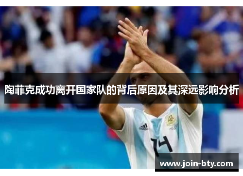 陶菲克成功离开国家队的背后原因及其深远影响分析