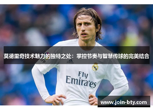 莫德里奇技术魅力的独特之处：掌控节奏与智慧传球的完美结合