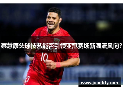 蔡慧康头球技艺能否引领亚冠赛场新潮流风向？