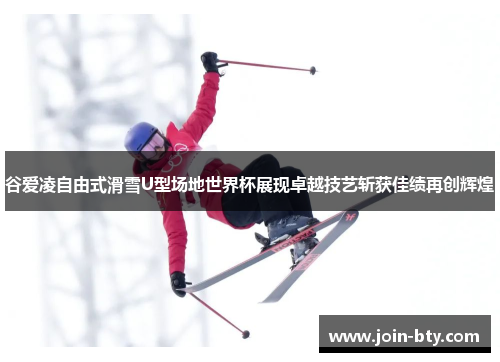 谷爱凌自由式滑雪U型场地世界杯展现卓越技艺斩获佳绩再创辉煌