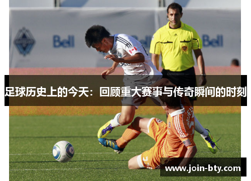 足球历史上的今天：回顾重大赛事与传奇瞬间的时刻