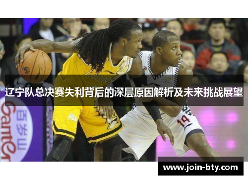 辽宁队总决赛失利背后的深层原因解析及未来挑战展望