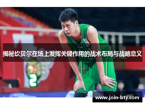 揭秘坎贝尔在场上发挥关键作用的战术布局与战略意义