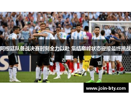 阿根廷队备战决赛时刻全力以赴 集结巅峰状态迎接最终挑战