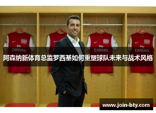 阿森纳新体育总监罗西基如何重塑球队未来与战术风格
