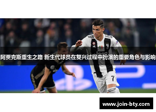 阿贾克斯重生之路 新生代球员在复兴过程中扮演的重要角色与影响