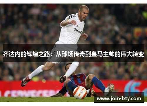 齐达内的辉煌之路：从球场传奇到皇马主帅的伟大转变